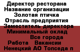 Директор ресторана › Название организации ­ Золотая птичка › Отрасль предприятия ­ Заместитель директора › Минимальный оклад ­ 50 000 - Все города Работа » Вакансии   . Ненецкий АО,Топседа п.